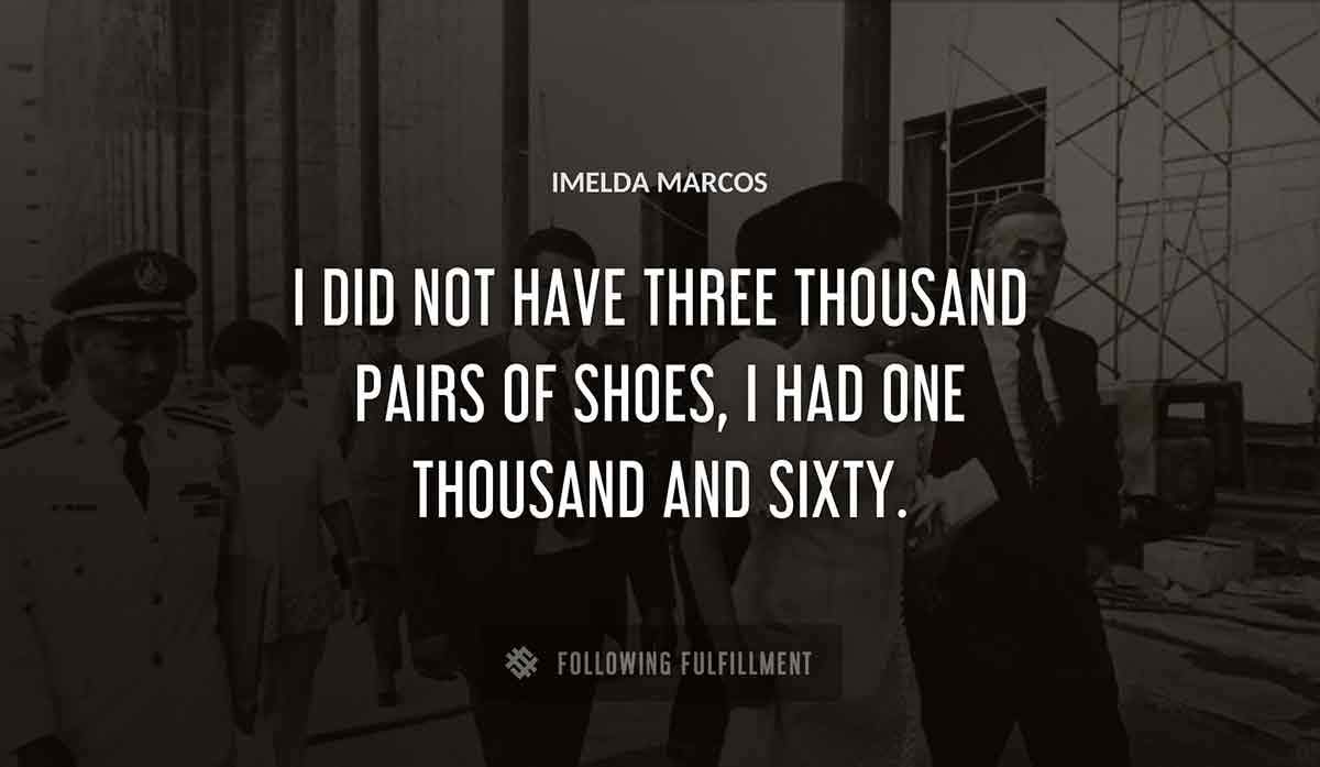 i did not have three thousand pairs of shoes i had one thousand and sixty Imelda Marcos quote