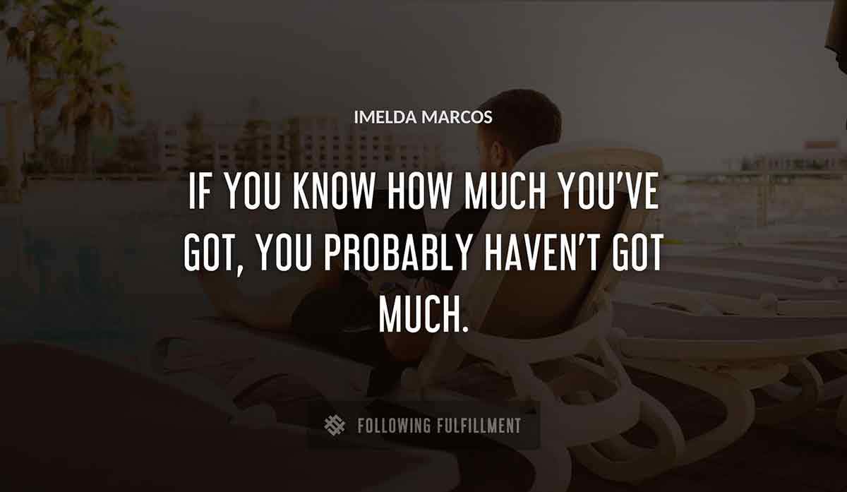 if you know how much you ve got you probably haven t got much Imelda Marcos quote