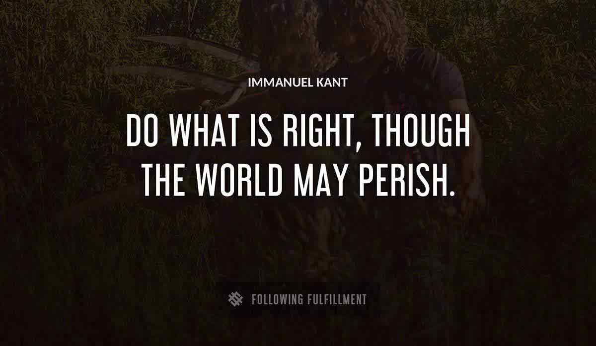 do what is right though the world may perish Immanuel Kant quote