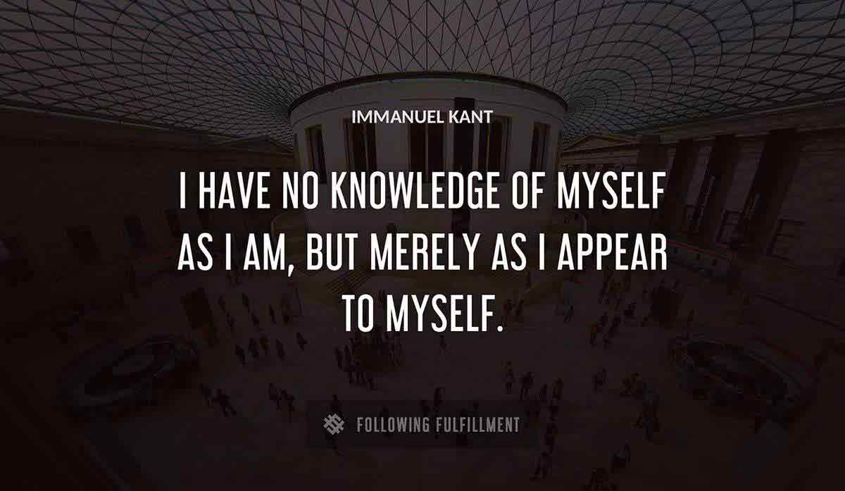 i have no knowledge of myself as i am but merely as i appear to myself Immanuel Kant quote
