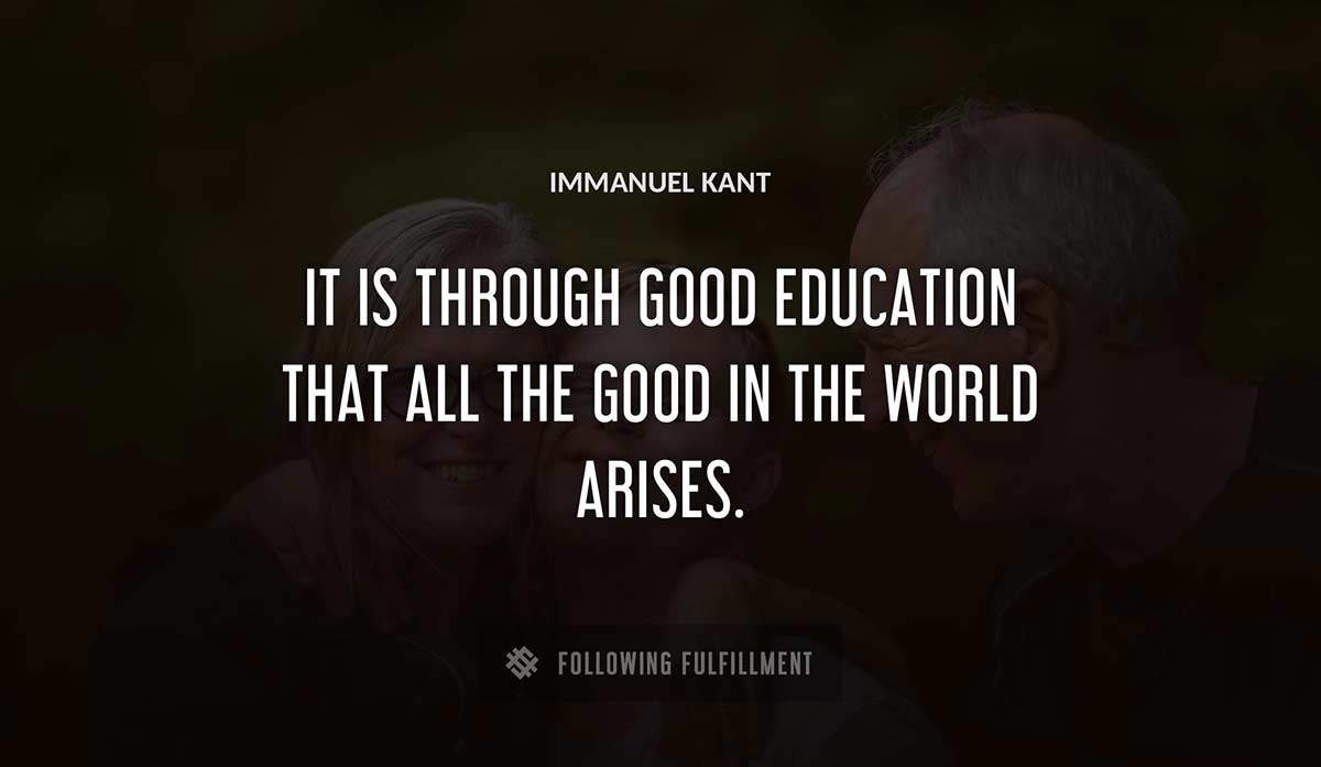 it is through good education that all the good in the world arises Immanuel Kant quote