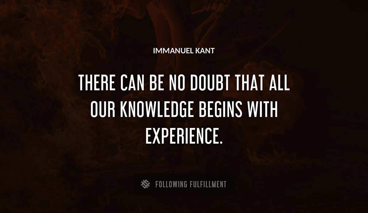 there can be no doubt that all our knowledge begins with experience Immanuel Kant quote