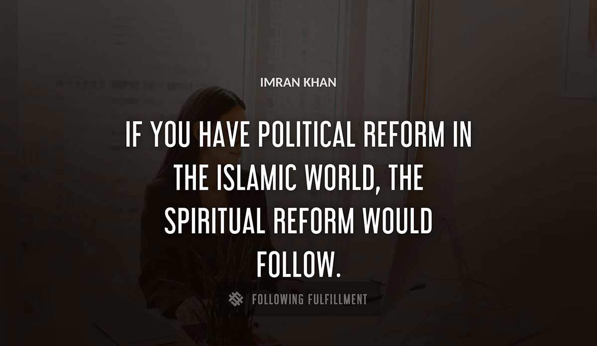 if you have political reform in the islamic world the spiritual reform would follow Imran Khan quote