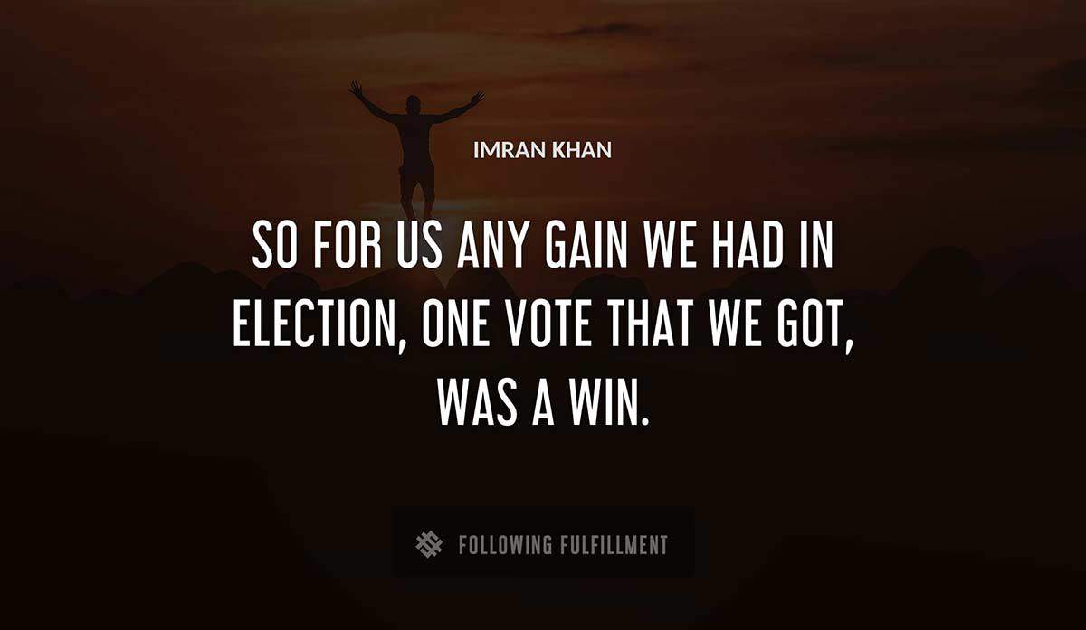 so for us any gain we had in election one vote that we got was a win Imran Khan quote