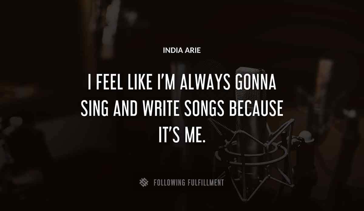 i feel like i m always gonna sing and write songs because it s me India Arie quote