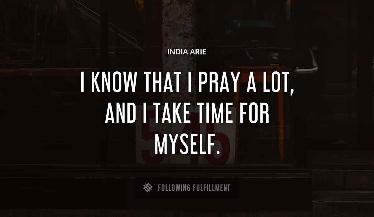 i know that i pray a lot and i take time for myself India Arie quote