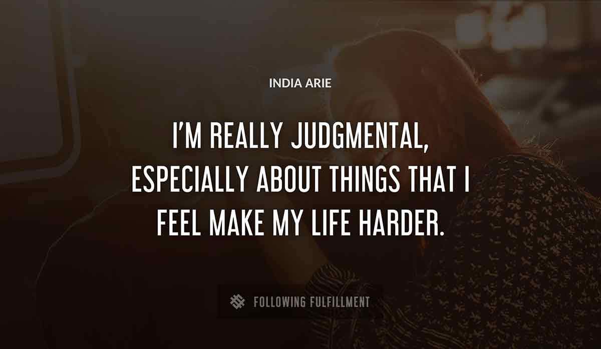 i m really judgmental especially about things that i feel make my life harder India Arie quote