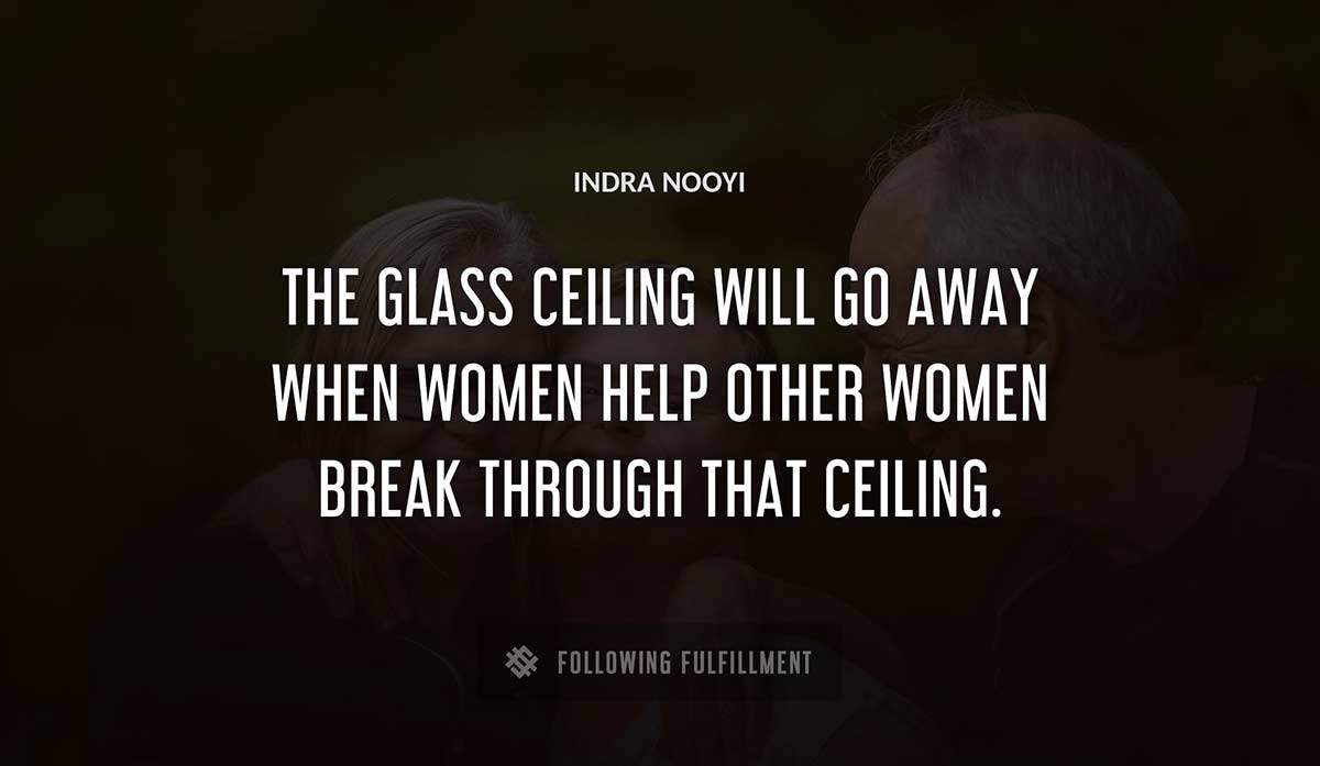 the glass ceiling will go away when women help other women break through that ceiling Indra Nooyi quote