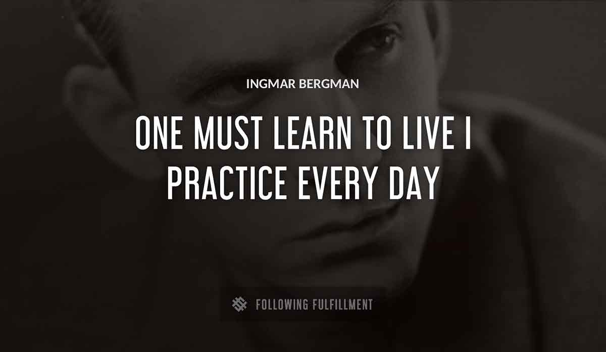 one must learn to live i practice every day Ingmar Bergman quote