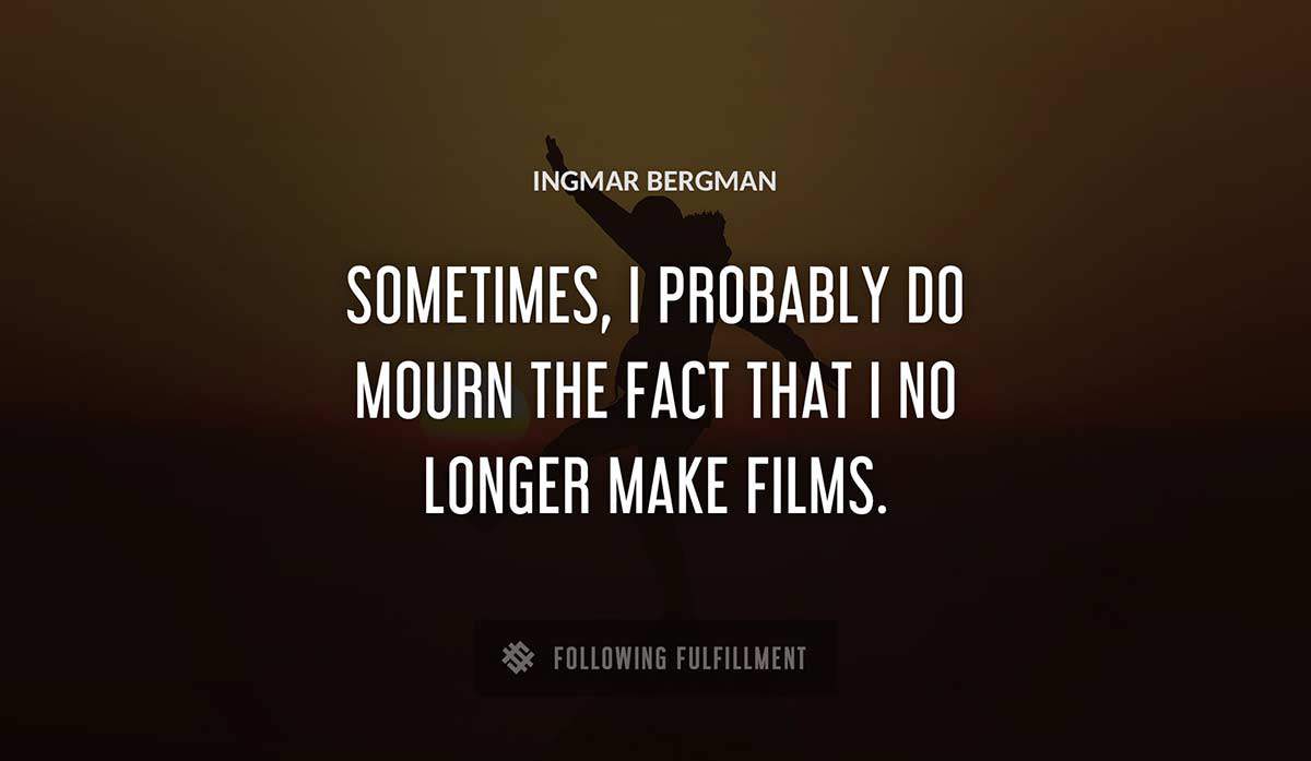 sometimes i probably do mourn the fact that i no longer make films Ingmar Bergman quote
