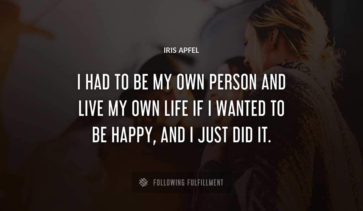 i had to be my own person and live my own life if i wanted to be happy and i just did it Iris Apfel quote
