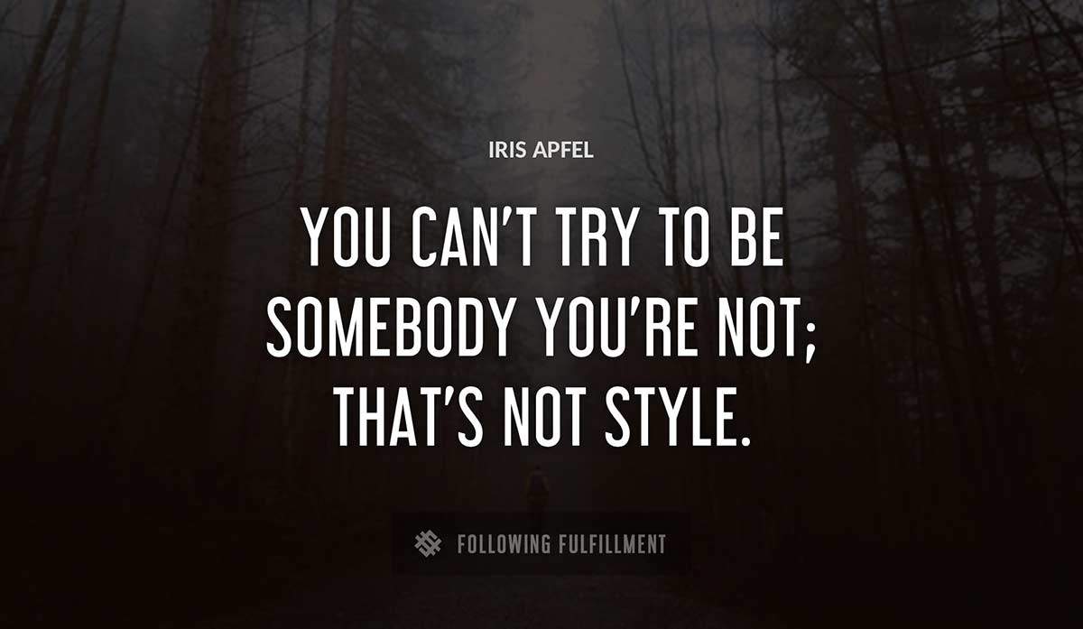 you can t try to be somebody you re not that s not style Iris Apfel quote