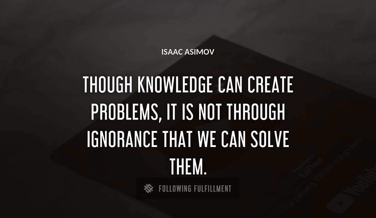 though knowledge can create problems it is not through ignorance that we can solve them Isaac Asimov quote