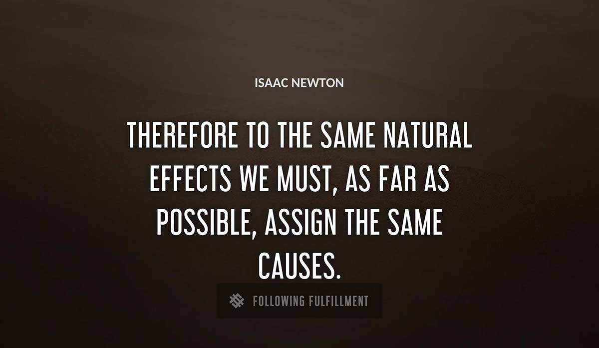 therefore to the same natural effects we must as far as possible assign the same causes Isaac Newton quote