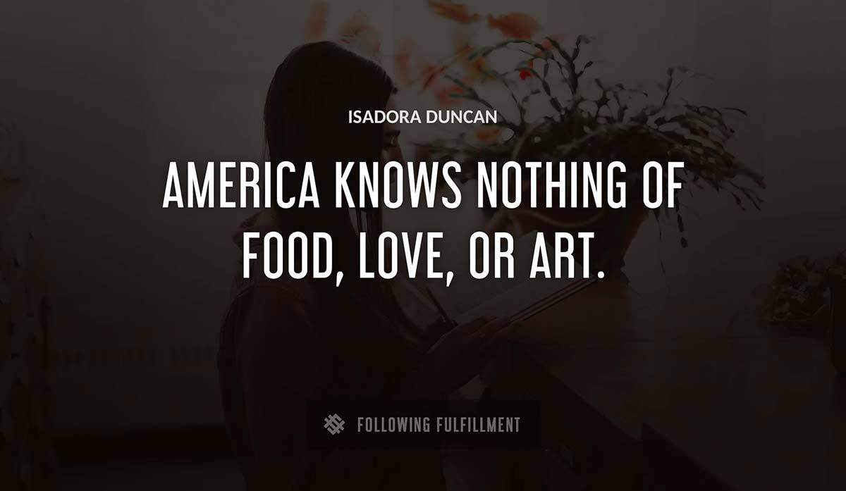 america knows nothing of food love or art Isadora Duncan quote