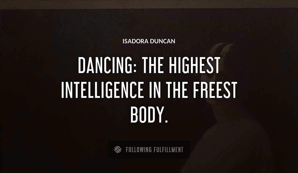 dancing the highest intelligence in the freest body Isadora Duncan quote