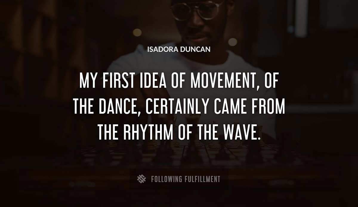 my first idea of movement of the dance certainly came from the rhythm of the wave Isadora Duncan quote