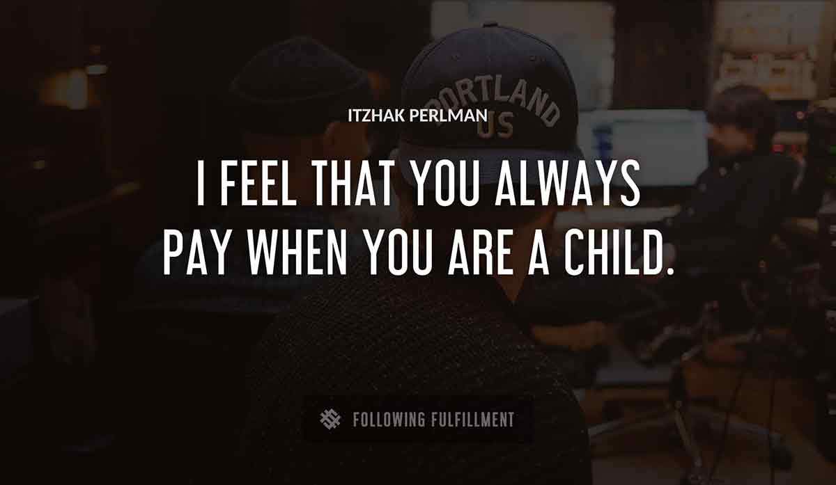 i feel that you always pay when you are a child Itzhak Perlman quote