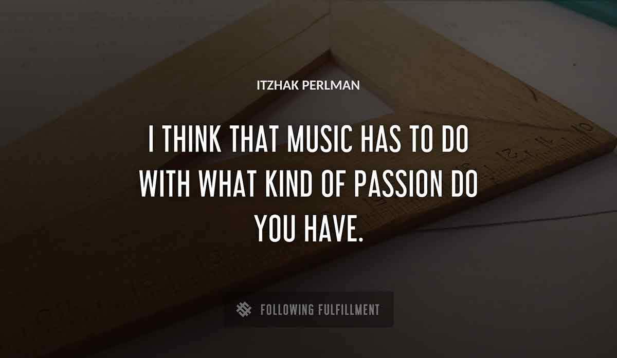 i think that music has to do with what kind of passion do you have Itzhak Perlman quote