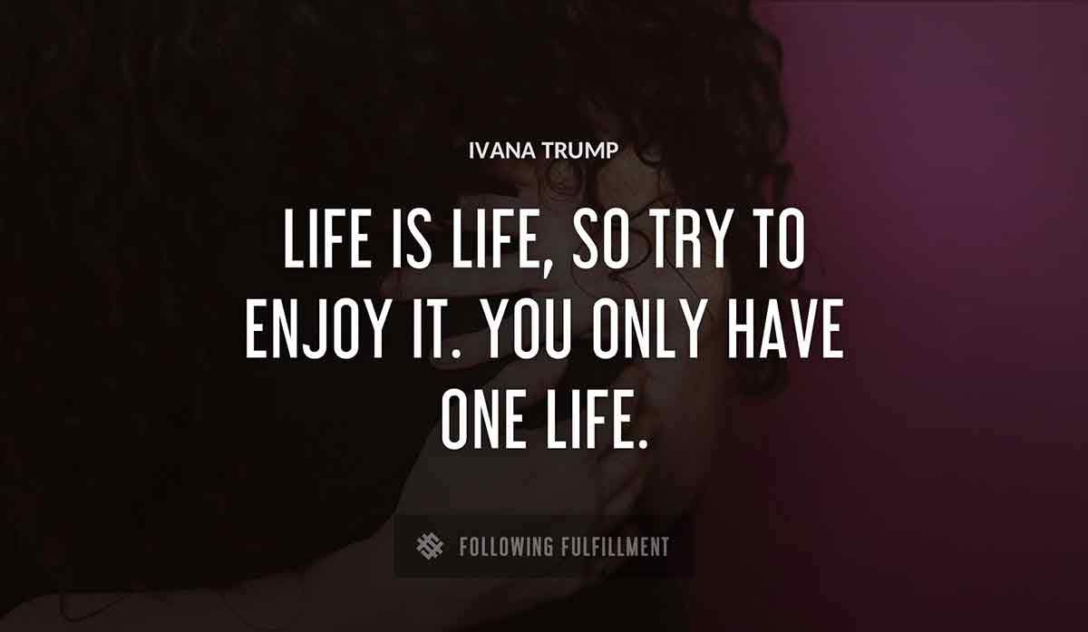 life is life so try to enjoy it you only have one life Ivana Trump quote