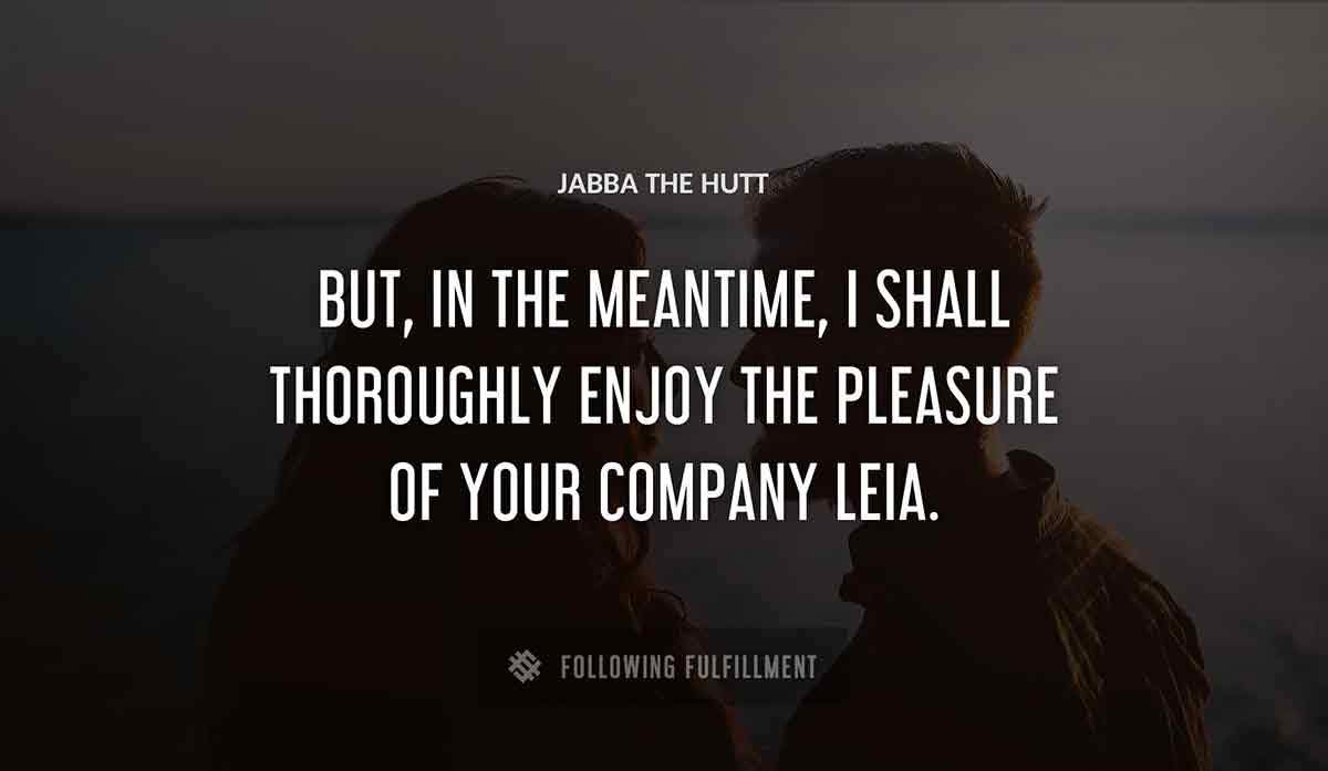 but in the meantime i shall thoroughly enjoy the pleasure of your company leia Jabba The Hutt quote