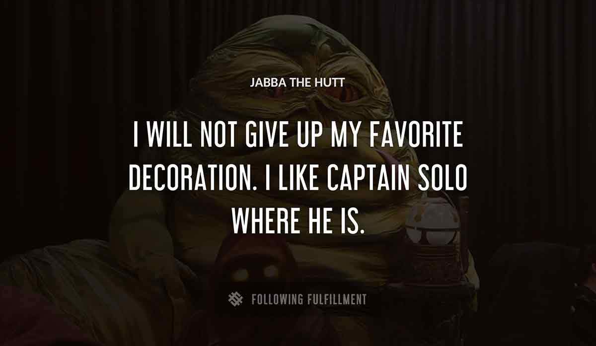 i will not give up my favorite decoration i like captain solo where he is Jabba The Hutt quote