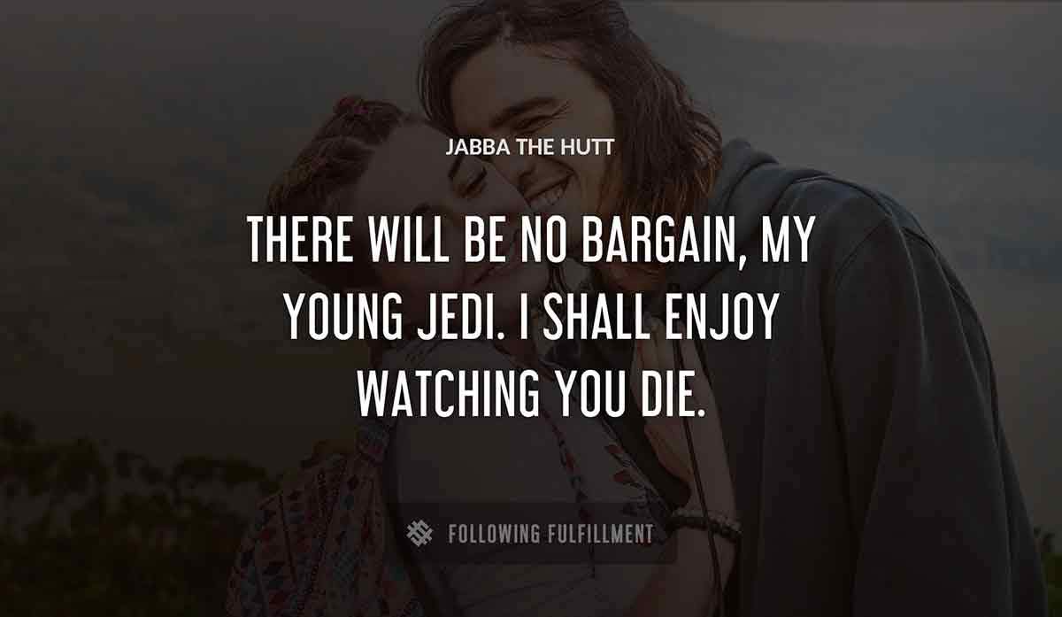 there will be no bargain my young jedi i shall enjoy watching you die Jabba The Hutt quote