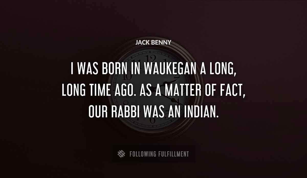 i was born in waukegan a long long time ago as a matter of fact our rabbi was an indian Jack Benny quote