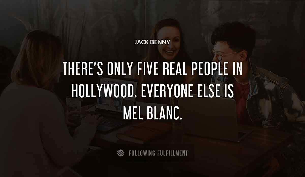 there s only five real people in hollywood everyone else is mel blanc Jack Benny quote