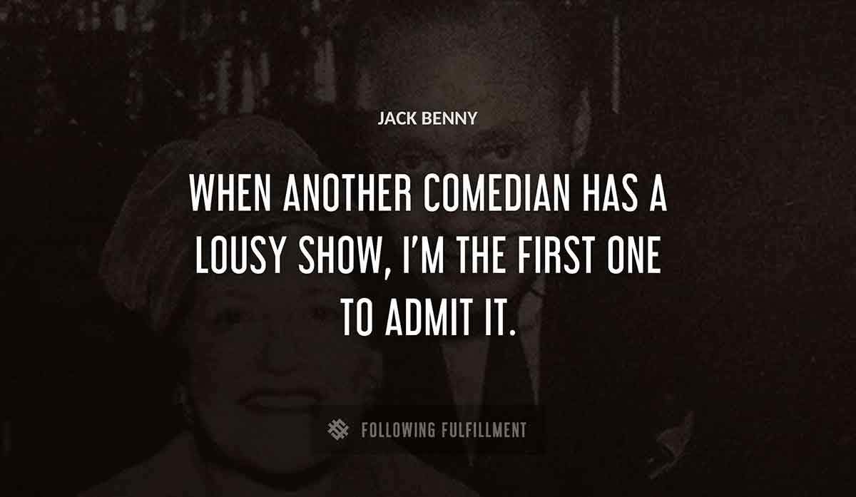 when another comedian has a lousy show i m the first one to admit it Jack Benny quote