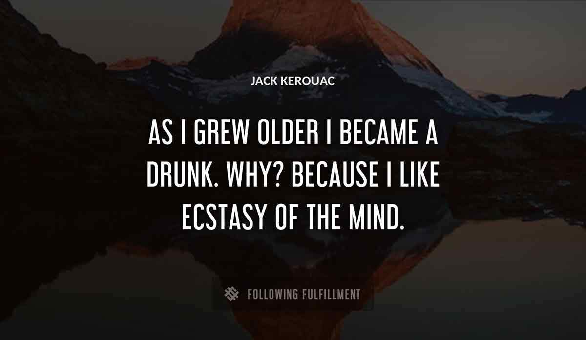 as i grew older i became a drunk why because i like ecstasy of the mind Jack Kerouac quote