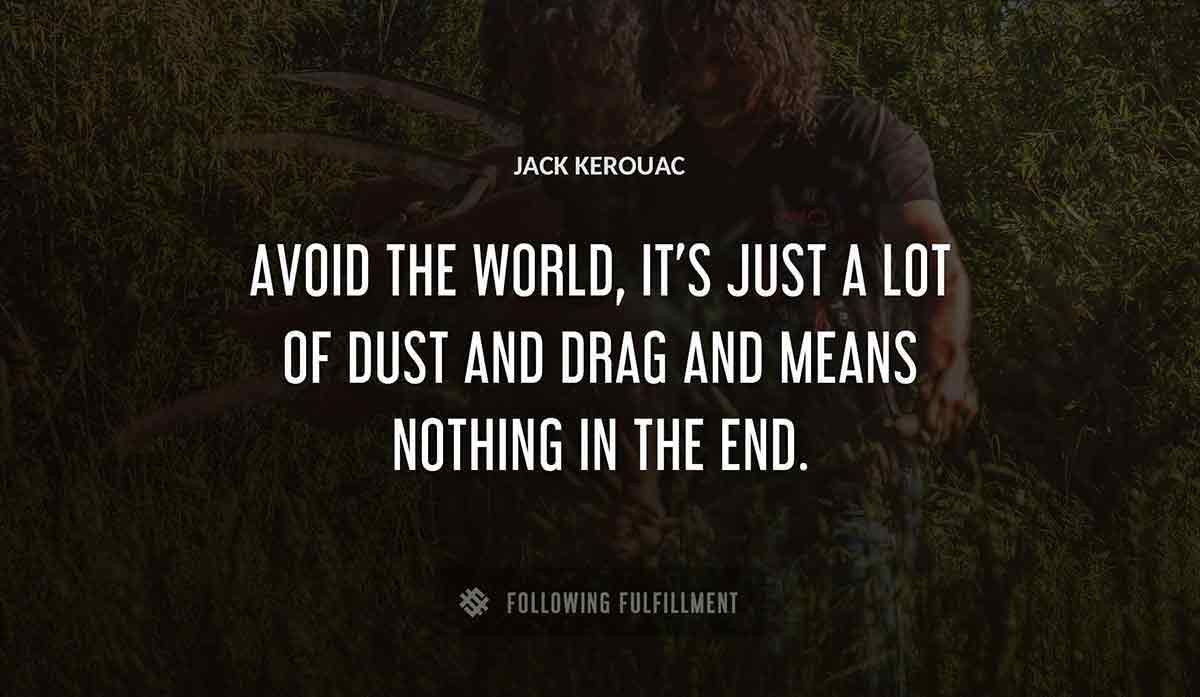 avoid the world it s just a lot of dust and drag and means nothing in the end Jack Kerouac quote