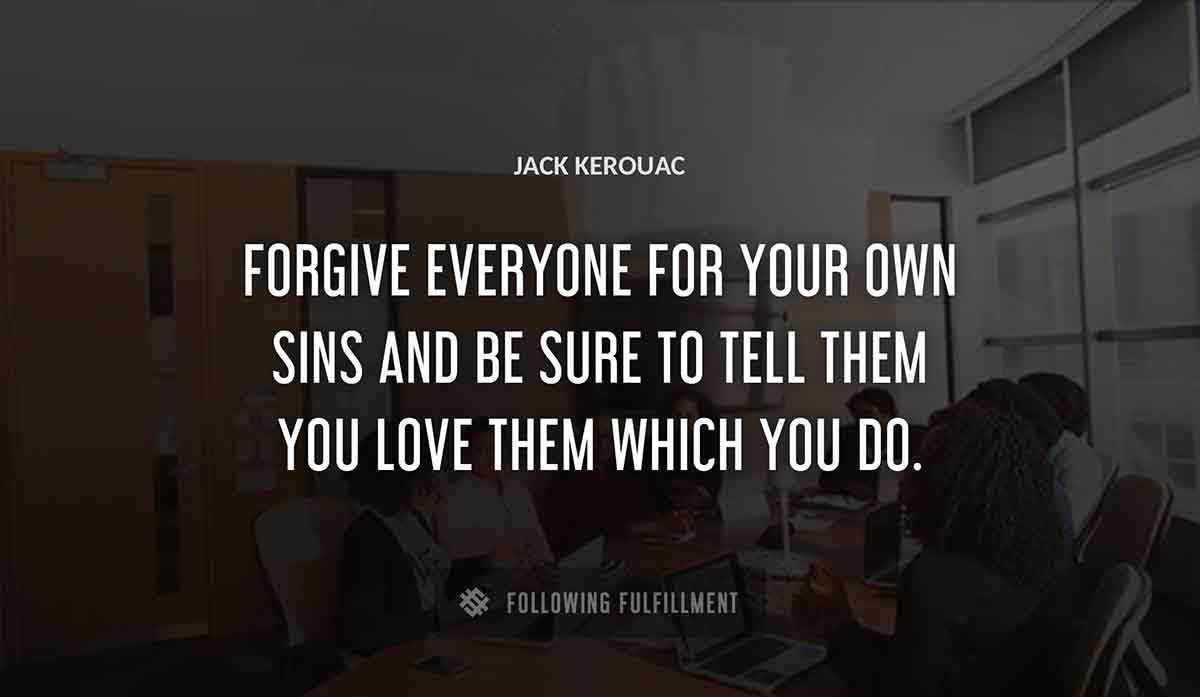 forgive everyone for your own sins and be sure to tell them you love them which you do Jack Kerouac quote