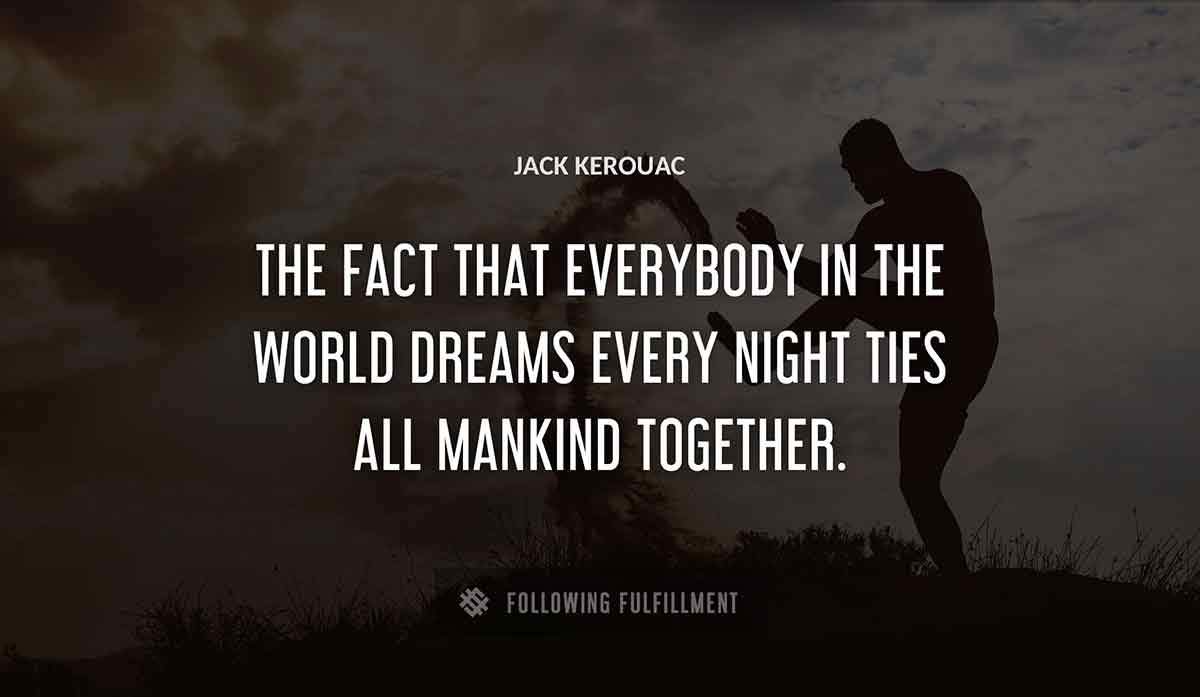 the fact that everybody in the world dreams every night ties all mankind together Jack Kerouac quote