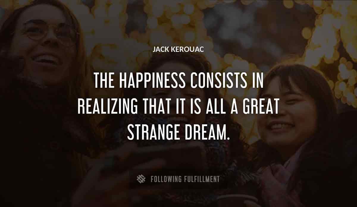 the happiness consists in realizing that it is all a great strange dream Jack Kerouac quote