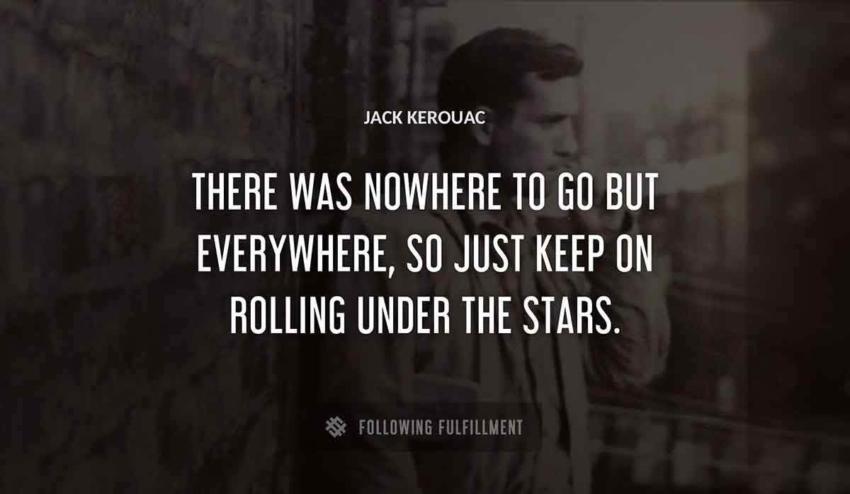 there was nowhere to go but everywhere so just keep on rolling under the stars Jack Kerouac quote