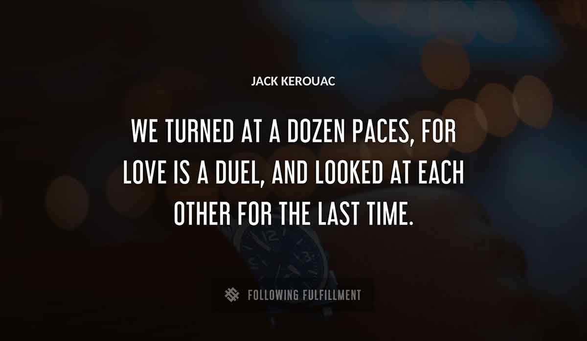 we turned at a dozen paces for love is a duel and looked at each other for the last time Jack Kerouac quote