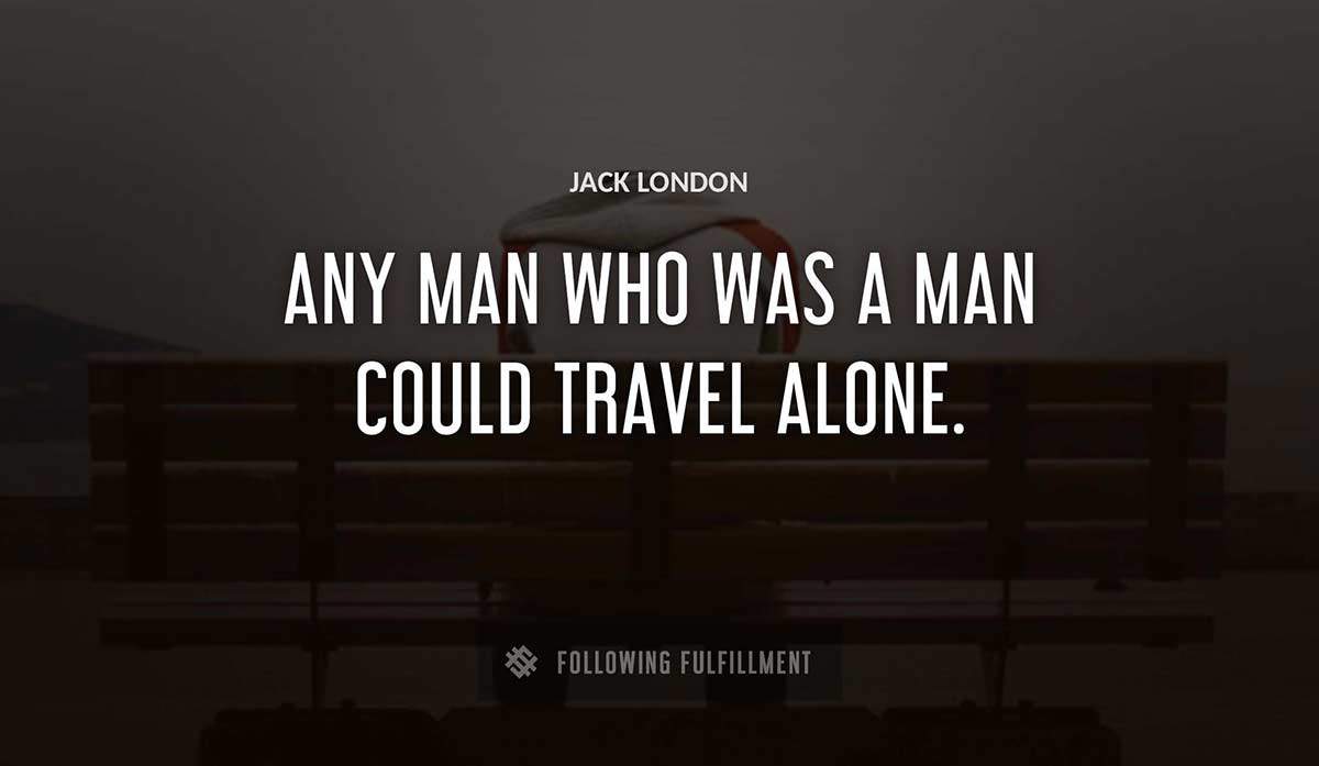 any man who was a man could travel alone Jack London quote