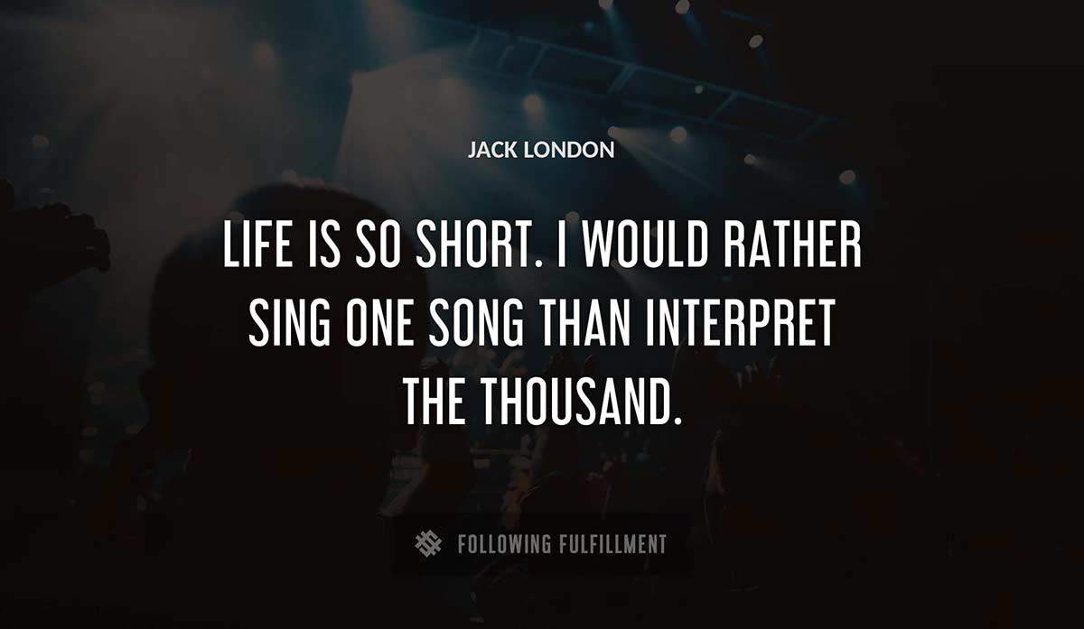 life is so short i would rather sing one song than interpret the thousand Jack London quote