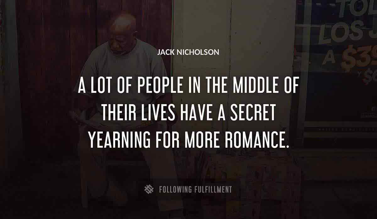 a lot of people in the middle of their lives have a secret yearning for more romance Jack Nicholson quote