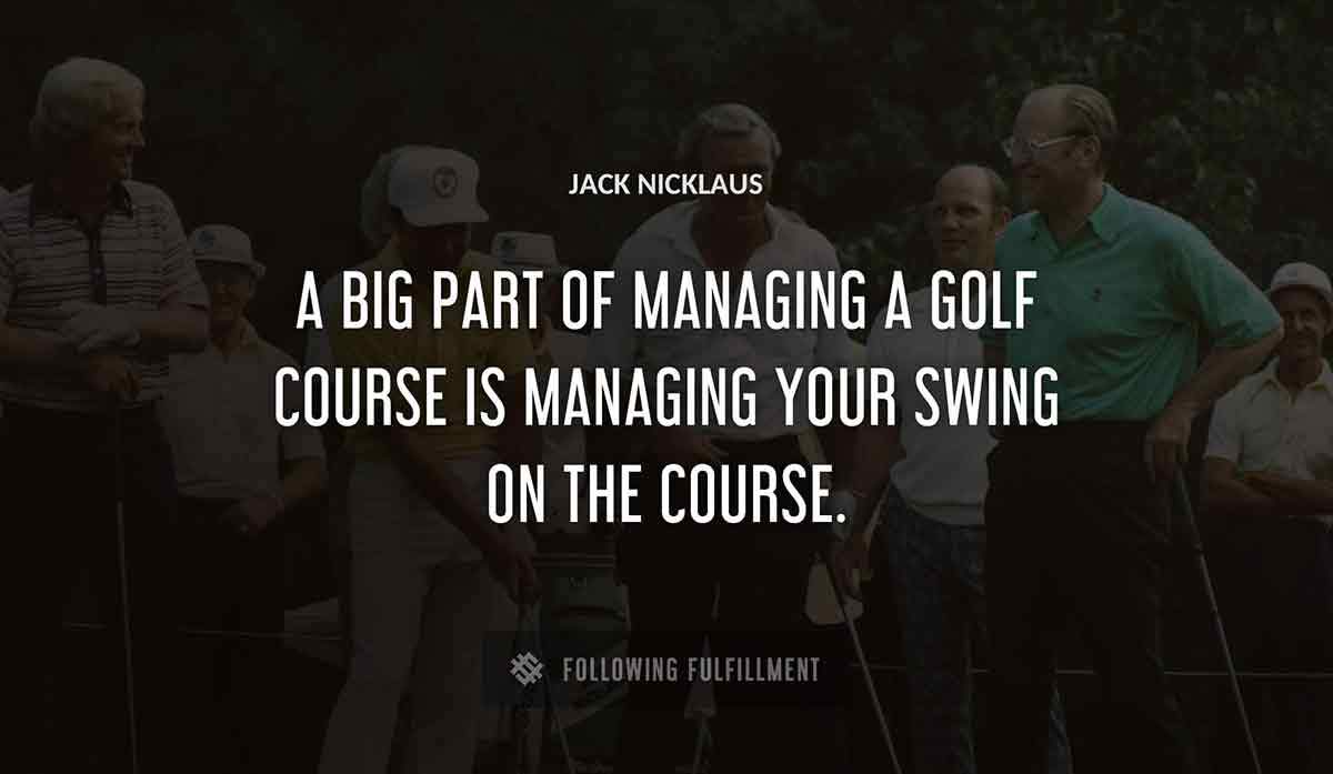 a big part of managing a golf course is managing your swing on the course Jack Nicklaus quote