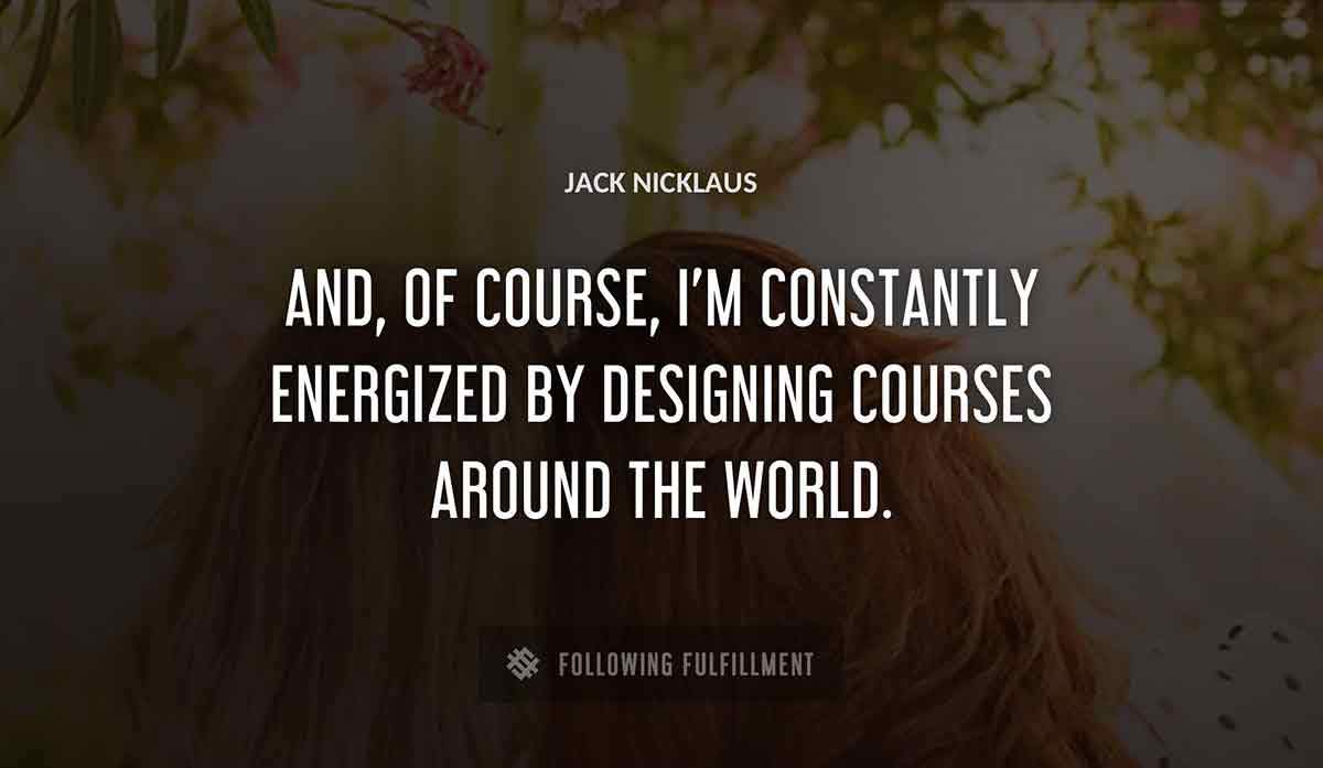 and of course i m constantly energized by designing courses around the world Jack Nicklaus quote