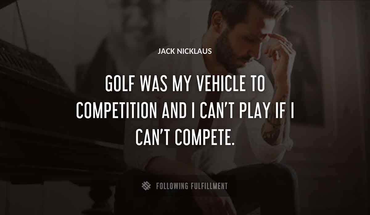 golf was my vehicle to competition and i can t play if i can t compete Jack Nicklaus quote