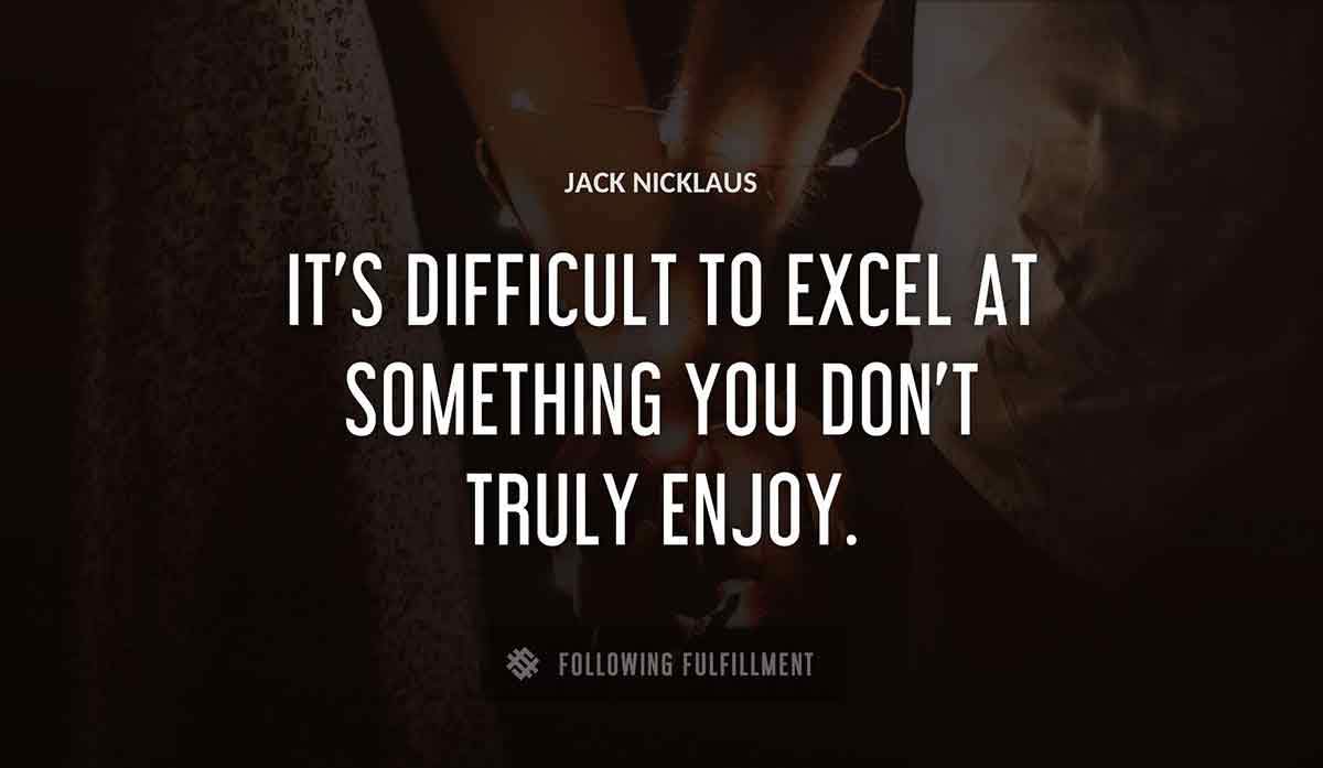 it s difficult to excel at something you don t truly enjoy Jack Nicklaus quote