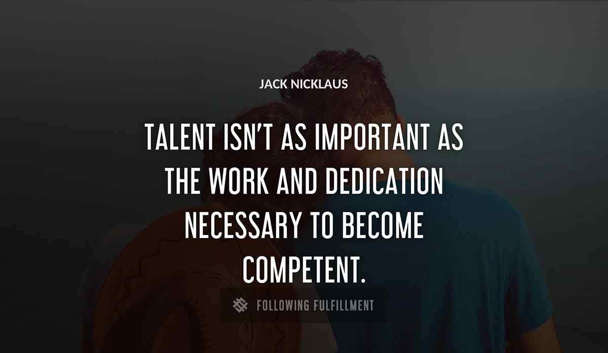 talent isn t as important as the work and dedication necessary to become competent Jack Nicklaus quote