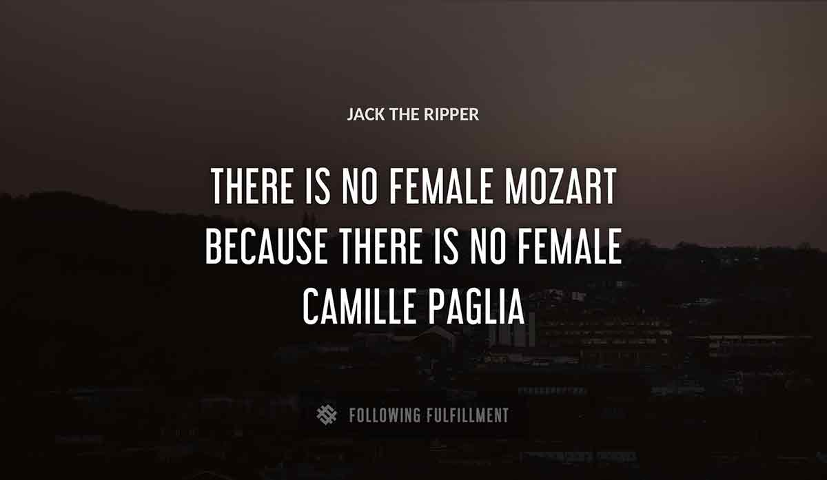 there is no female mozart because there is no female Jack The Ripper camille paglia quote