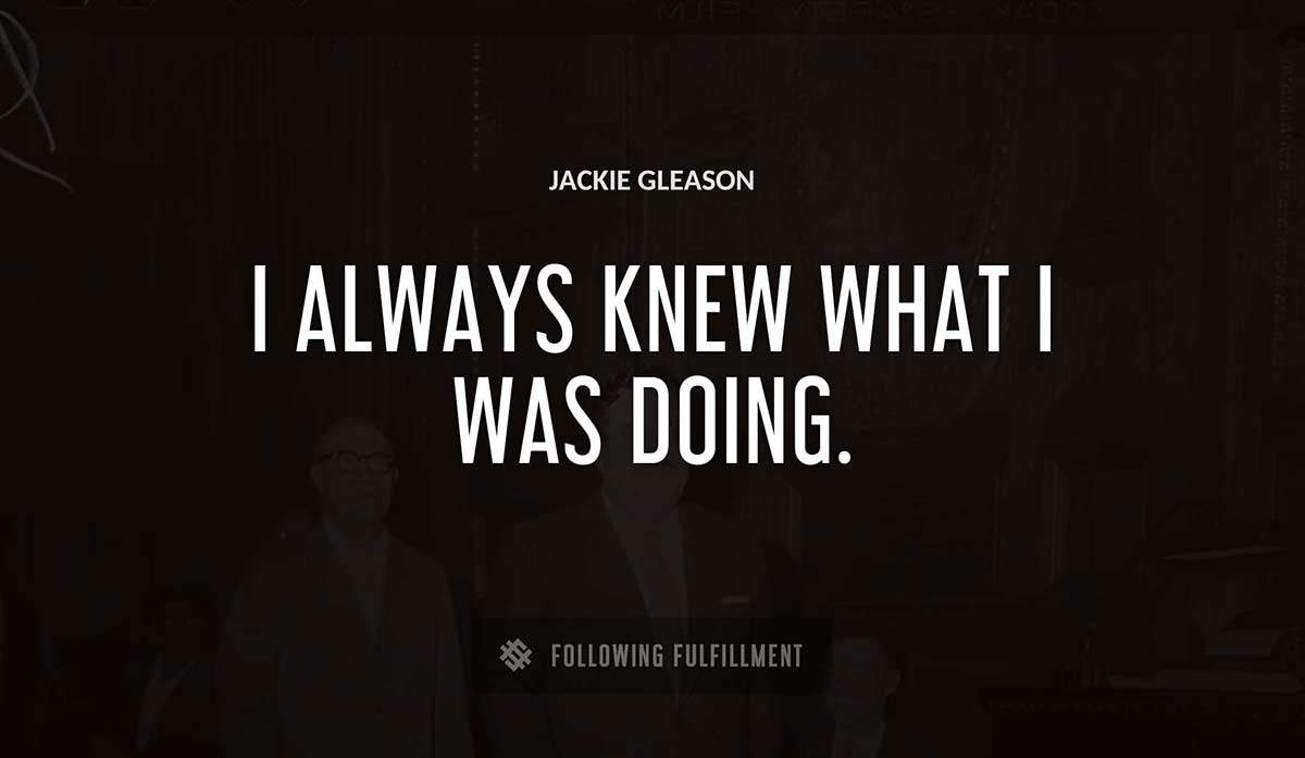i always knew what i was doing Jackie Gleason quote
