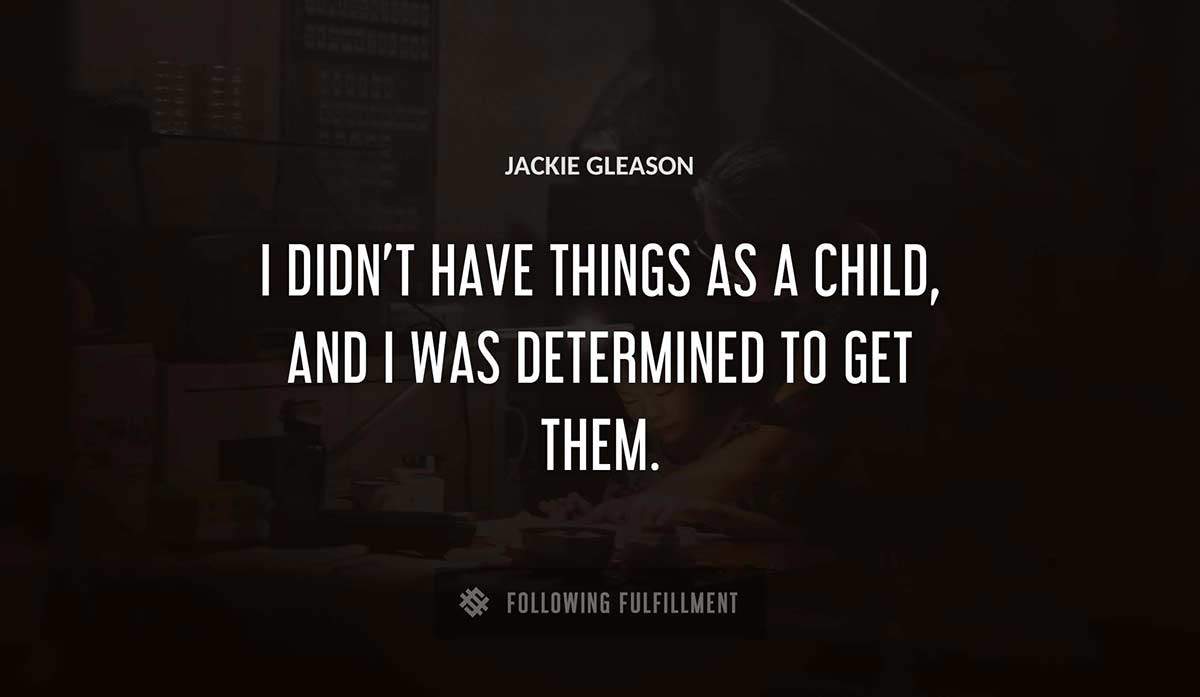 i didn t have things as a child and i was determined to get them Jackie Gleason quote