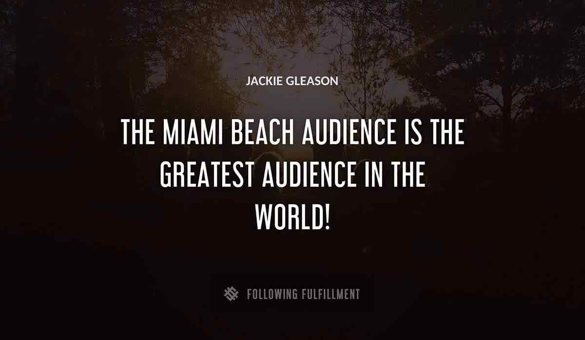 the miami beach audience is the greatest audience in the world Jackie Gleason quote