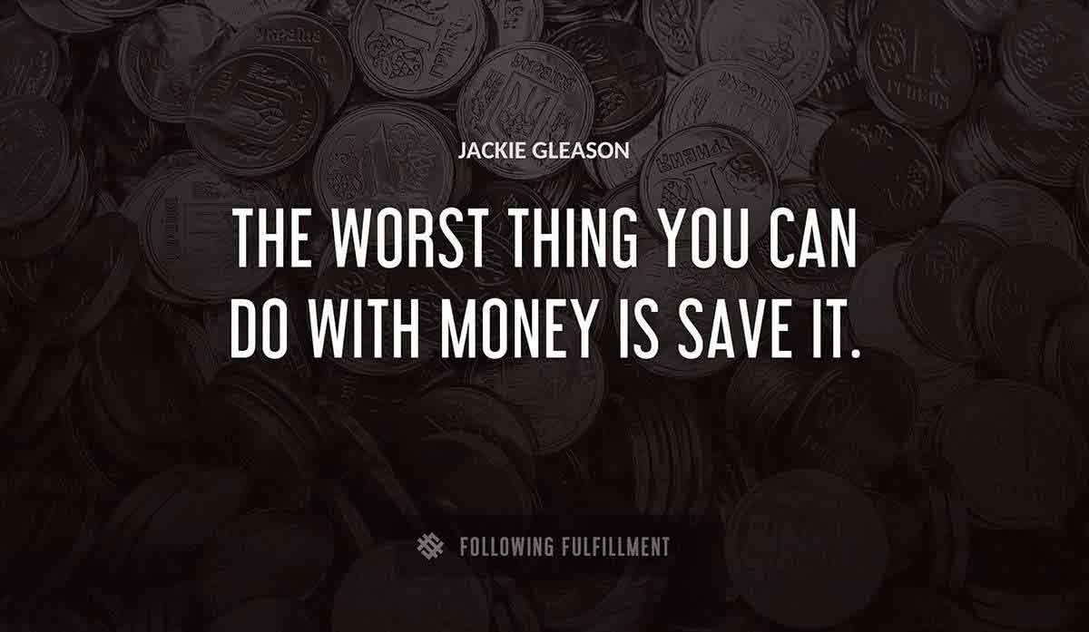 the worst thing you can do with money is save it Jackie Gleason quote
